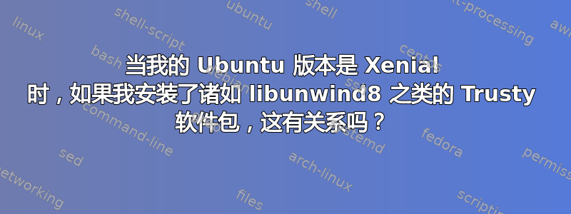 当我的 Ubuntu 版本是 Xenial 时，如果我安装了诸如 libunwind8 之类的 Trusty 软件包，这有关系吗？