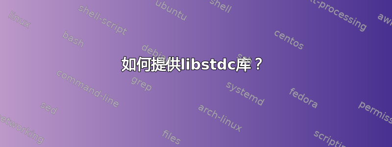 如何提供libstdc库？