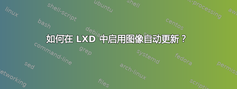 如何在 LXD 中启用图像自动更新？