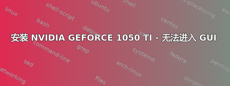 安装 NVIDIA GEFORCE 1050 TI - 无法进入 GUI