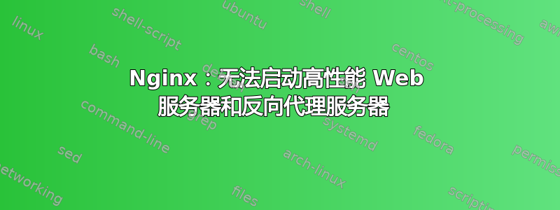 Nginx：无法启动高性能 Web 服务器和反向代理服务器 