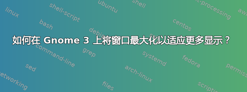 如何在 Gnome 3 上将窗口最大化以适应更多显示？