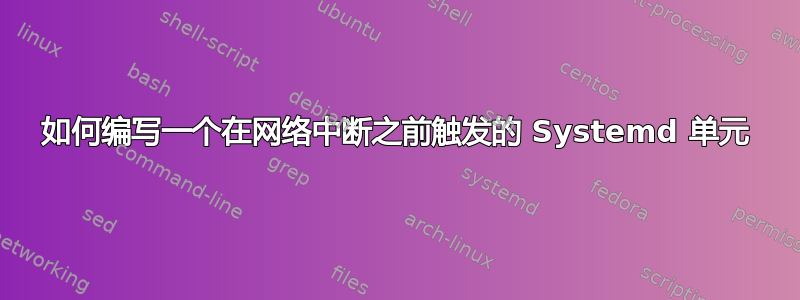 如何编写一个在网络中断之前触发的 Systemd 单元