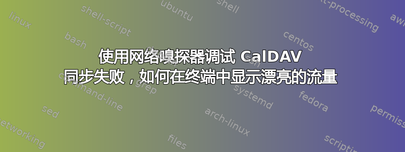 使用网络嗅探器调试 CalDAV 同步失败，如何在终端中显示漂亮的流量