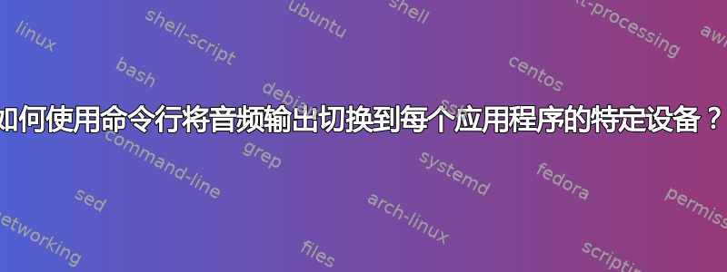 如何使用命令行将音频输出切换到每个应用程序的特定设备？