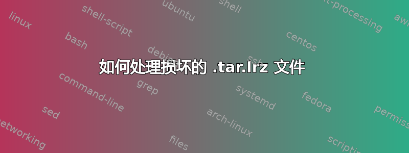 如何处理损坏的 .tar.lrz 文件