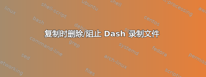 复制时删除/阻止 Dash 录制文件