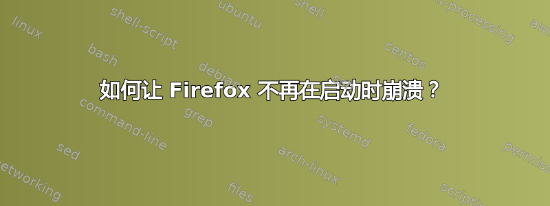 如何让 Firefox 不再在启动时崩溃？