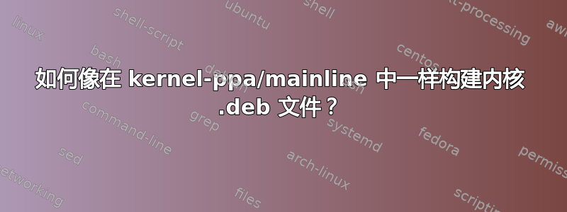 如何像在 kernel-ppa/mainline 中一样构建内核 .deb 文件？