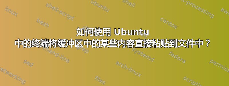 如何使用 Ubuntu 中的终端将缓冲区中的某些内容直接粘贴到文件中？