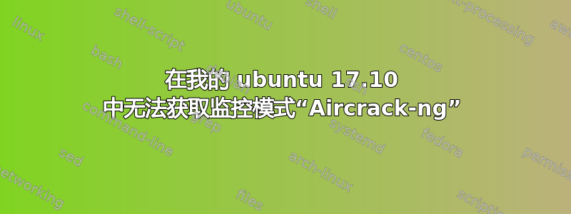 在我的 ubuntu 17.10 中无法获取监控模式“Aircrack-ng”