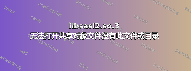 libsasl2.so.3 无法打开共享对象文件没有此文件或目录