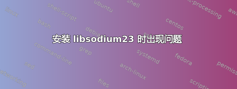 安装 libsodium23 时出现问题