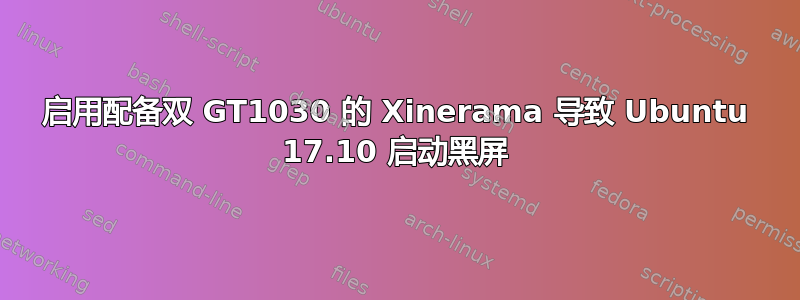 启用配备双 GT1030 的 Xinerama 导致 Ubuntu 17.10 启动黑屏