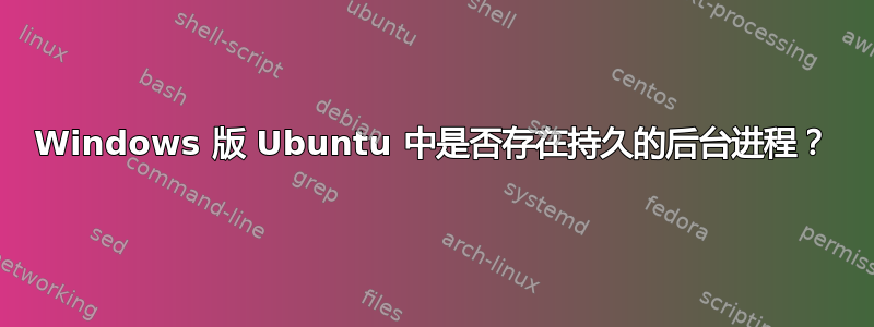 Windows 版 Ubuntu 中是否存在持久的后台进程？