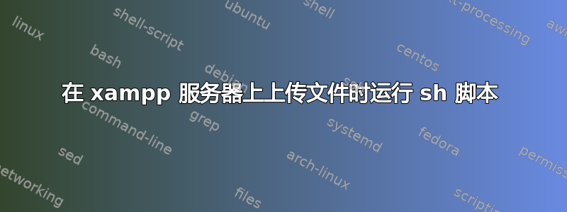 在 xampp 服务器上上传文件时运行 sh 脚本