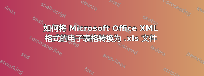 如何将 Microsoft Office XML 格式的电子表格转换为 .xls 文件