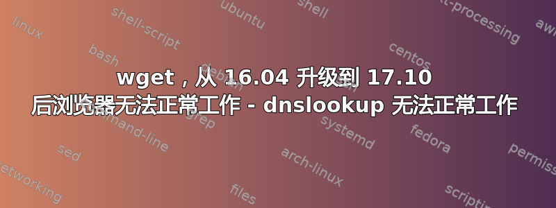 wget，从 16.04 升级到 17.10 后浏览器无法正常工作 - dnslookup 无法正常工作