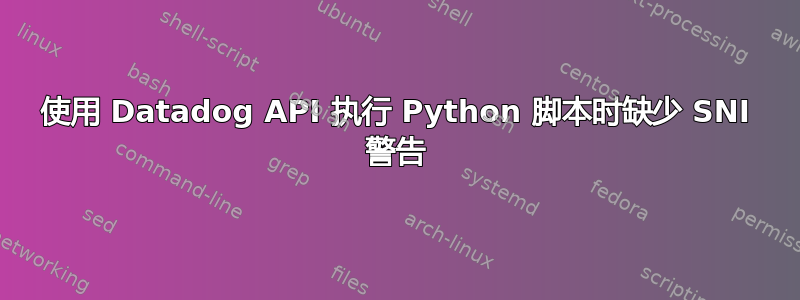 使用 Datadog API 执行 Python 脚本时缺少 SNI 警告