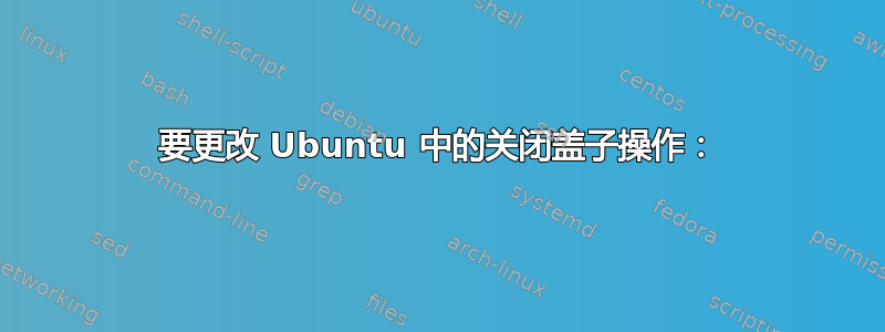 要更改 Ubuntu 中的关闭盖子操作：