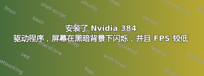 安装了 Nvidia 384 驱动程序，屏幕在黑暗背景下闪烁，并且 FPS 较低