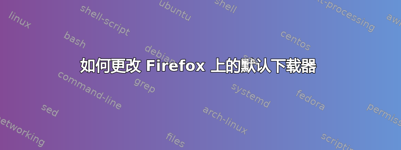 如何更改 Firefox 上的默认下载器