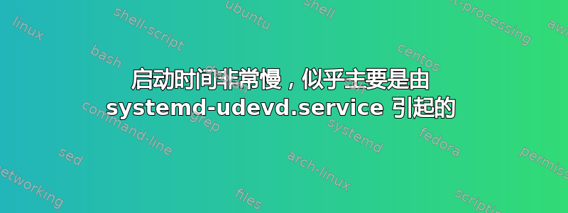 启动时间非常慢，似乎主要是由 systemd-udevd.service 引起的