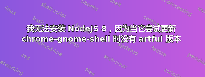 我无法安装 NodeJS 8，因为当它尝试更新 chrome-gnome-shell 时没有 artful 版本