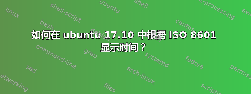 如何在 ubuntu 17.10 中根据 ISO 8601 显示时间？