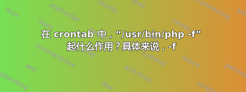 在 crontab 中，“/usr/bin/php -f” 起什么作用？具体来说，-f