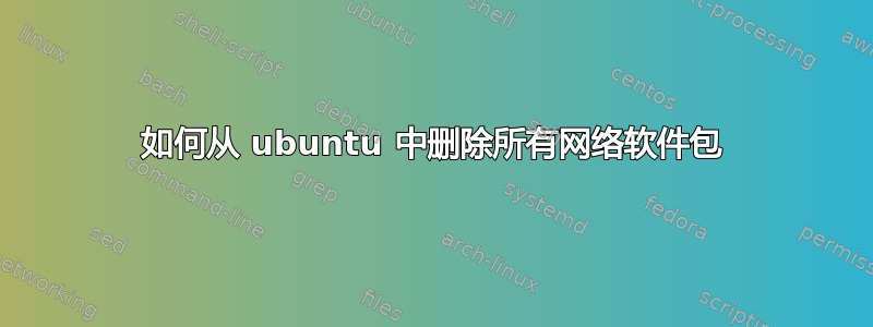 如何从 ubuntu 中删除所有网络软件包