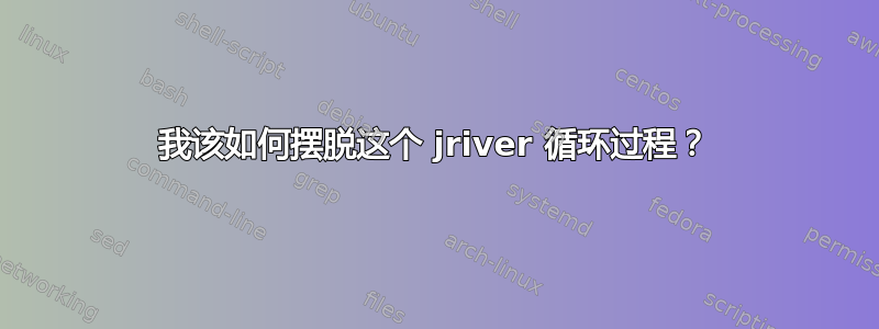 我该如何摆脱这个 jriver 循环过程？