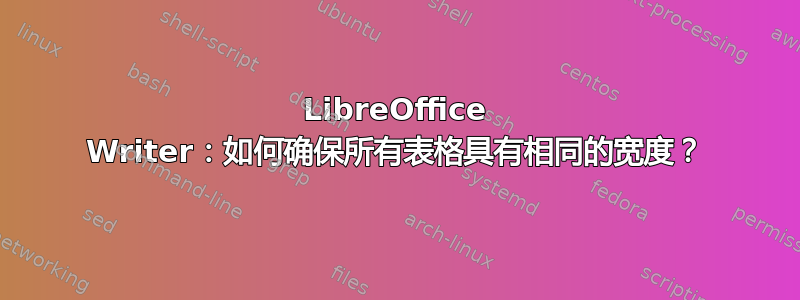 LibreOffice Writer：如何确保所有表格具有相同的宽度？