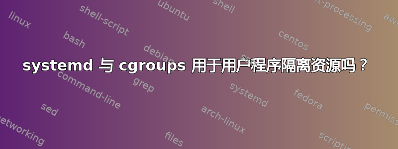 systemd 与 cgroups 用于用户程序隔离资源吗？