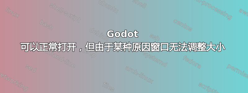 Godot 可以正常打开，但由于某种原因窗口无法调整大小