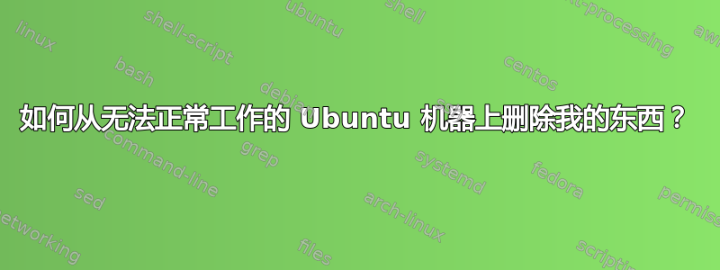 如何从无法正常工作的 Ubuntu 机器上删除我的东西？