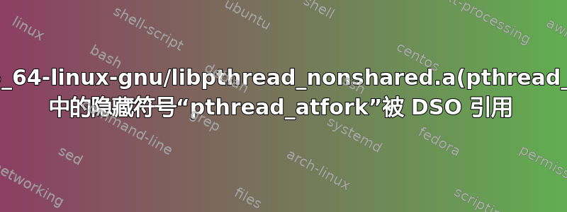 /usr/lib/x86_64-linux-gnu/libpthread_nonshared.a(pthread_atfork.oS) 中的隐藏符号“pthread_atfork”被 DSO 引用