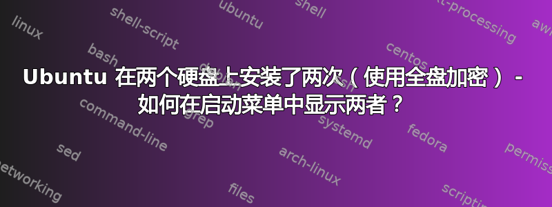 Ubuntu 在两个硬盘上安装了两次（使用全盘加密） - 如何在启动菜单中显示两者？