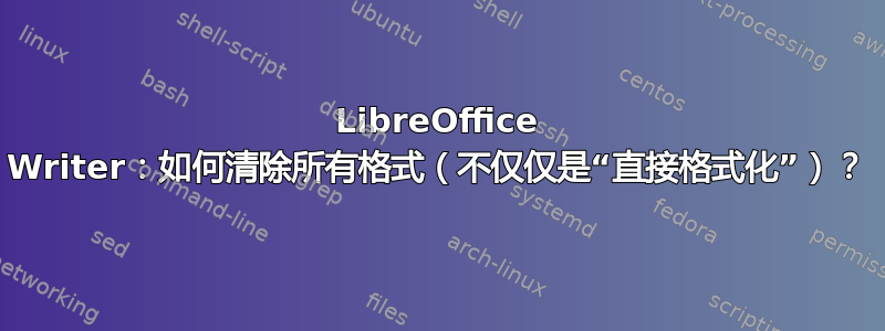 LibreOffice Writer：如何清除所有格式（不仅仅是“直接格式化”）？