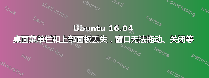 Ubuntu 16.04 桌面菜单栏和上部面板丢失，窗口无法拖动、关闭等