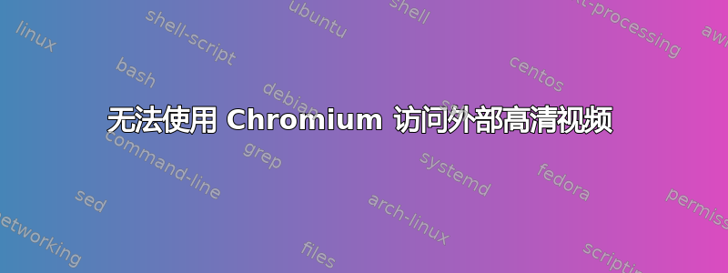 无法使用 Chromium 访问外部高清视频