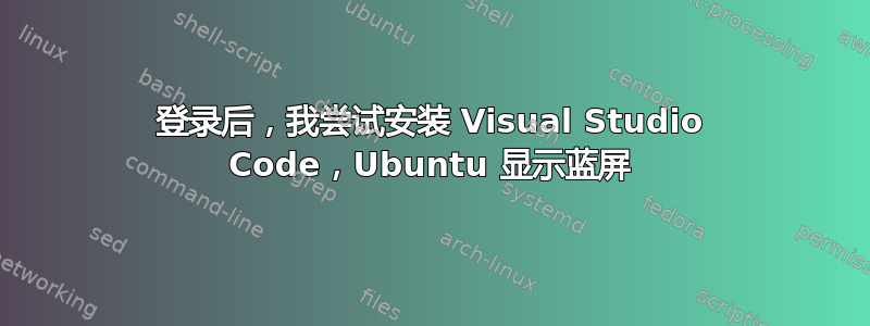 登录后，我尝试安装 Visual Studio Code，Ubuntu 显示蓝屏