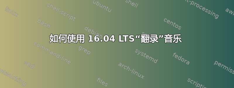 如何使用 16.04 LTS“翻录”音乐