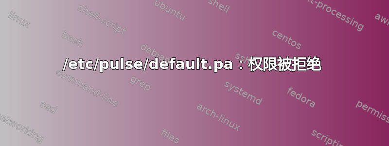 /etc/pulse/default.pa：权限被拒绝