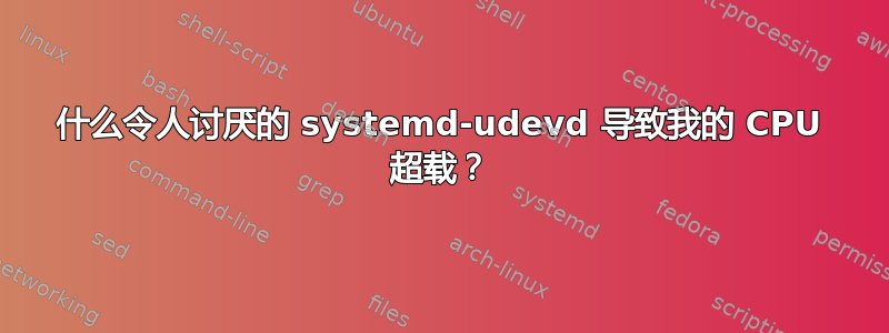 什么令人讨厌的 systemd-udevd 导致我的 CPU 超载？