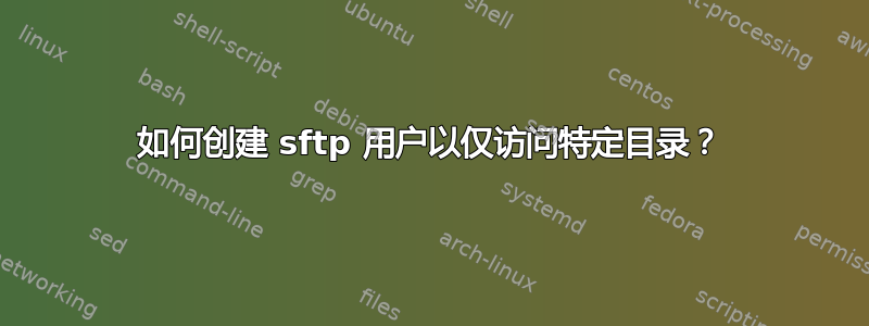 如何创建 sftp 用户以仅访问特定目录？