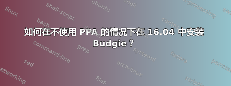 如何在不使用 PPA 的情况下在 16.04 中安装 Budgie？