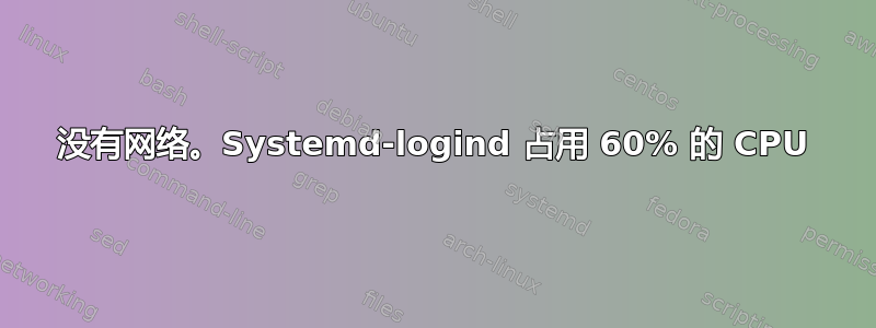 没有网络。Systemd-logind 占用 60% 的 CPU