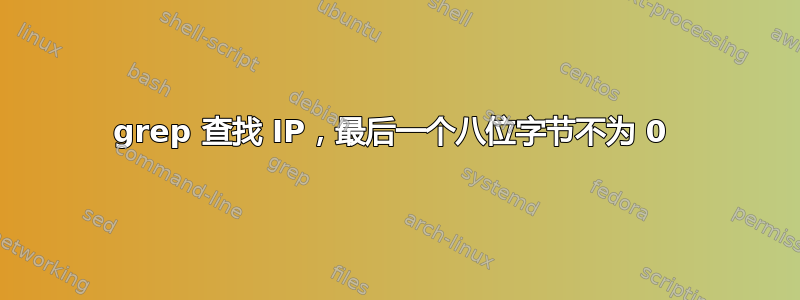 grep 查找 IP，最后一个八位字节不为 0 