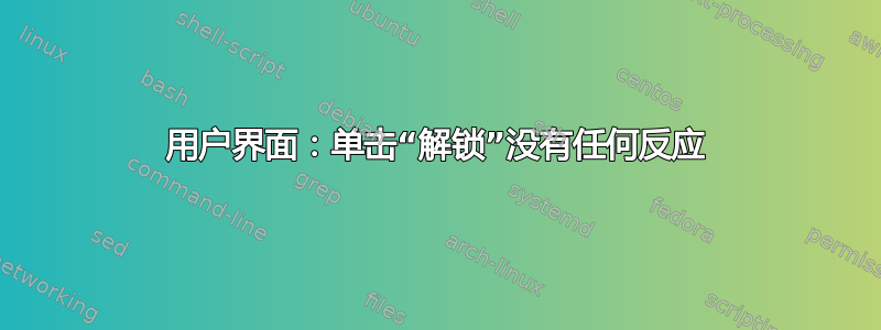 用户界面：单击“解锁”没有任何反应